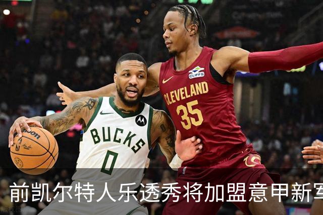 前凯尔特人乐透秀将加盟意甲新军，上赛季他在马刺的表现非常一般