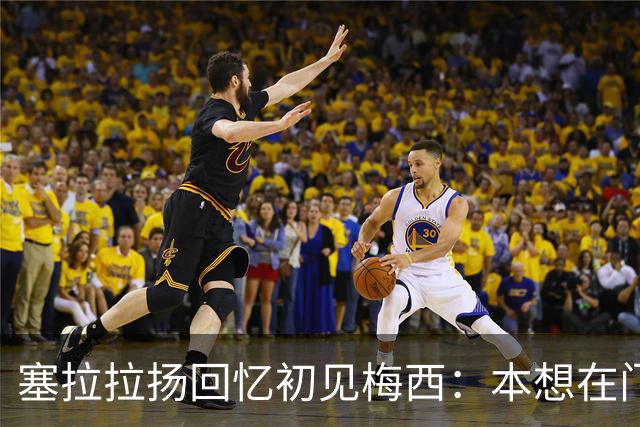 塞拉拉扬回忆初见梅西：本想在门口合影，没想到聊了近两小时