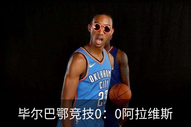 毕尔巴鄂竞技0：0阿拉维斯