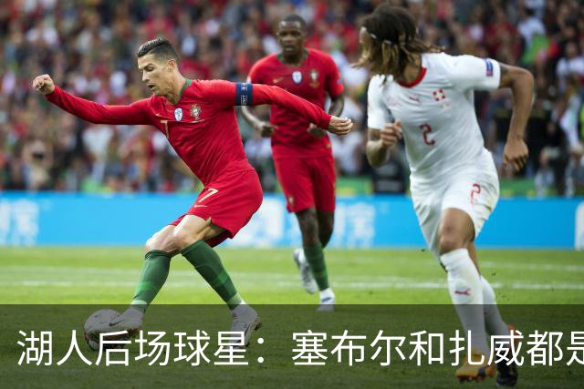 湖人后场球星：塞布尔和扎威都是优秀防守者，他们能提升湖人防守