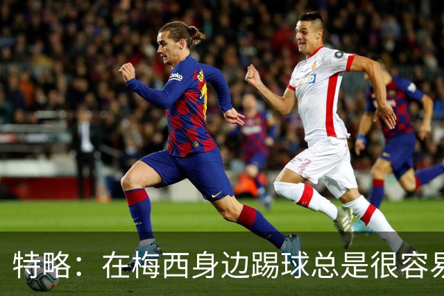 特略：在梅西身边踢球总是很容易，因为你知道他一定会把球传到那个位置