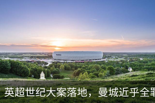 英超世纪大案落地，曼城近乎全罪成立，业内热议降级、剥夺冠军